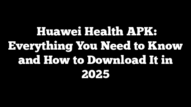  Huawei Health APK: Everything You Need to Know and How to Download It in 2025